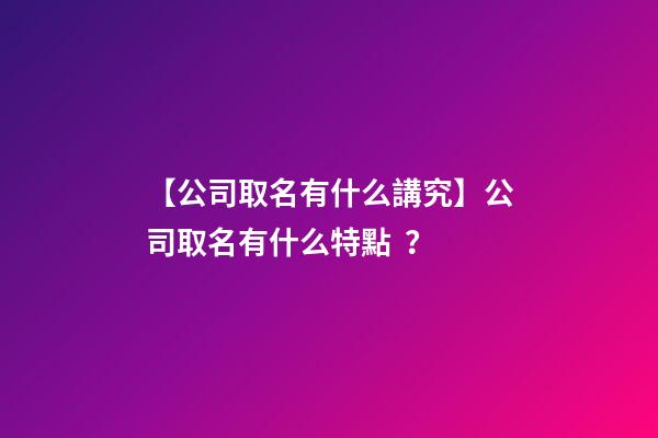 【公司取名有什么講究】公司取名有什么特點？